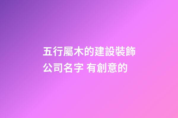 五行屬木的建設裝飾公司名字 有創意的-第1張-公司起名-玄機派